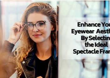 Enhance Your Eyewear Aesthetic By Selecting the Ideal Spectacle Frames