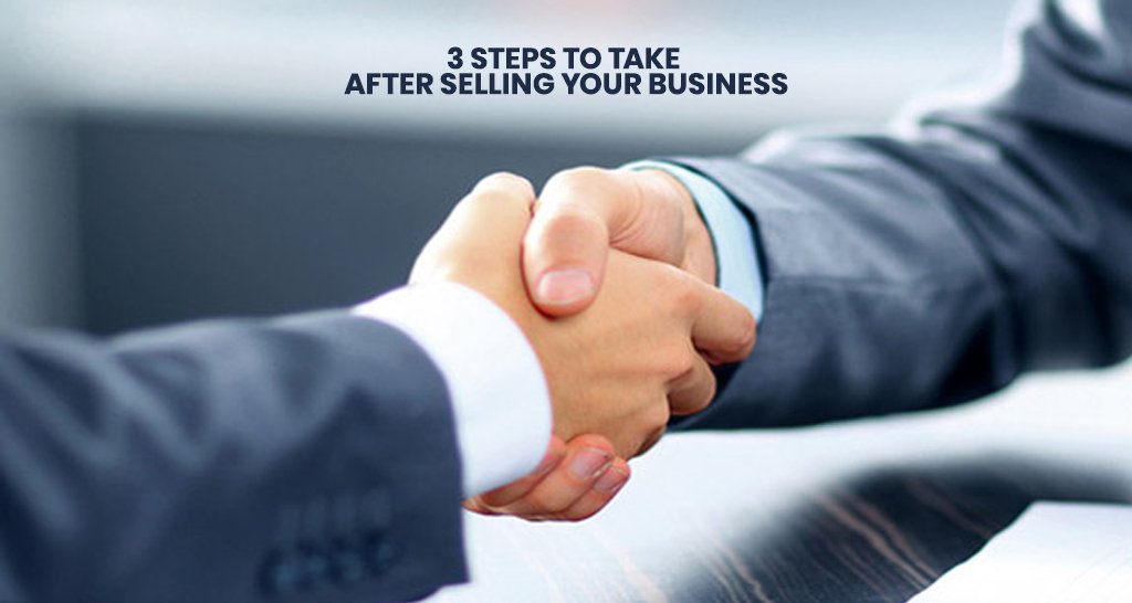 3 Steps To Take After Selling Your Business