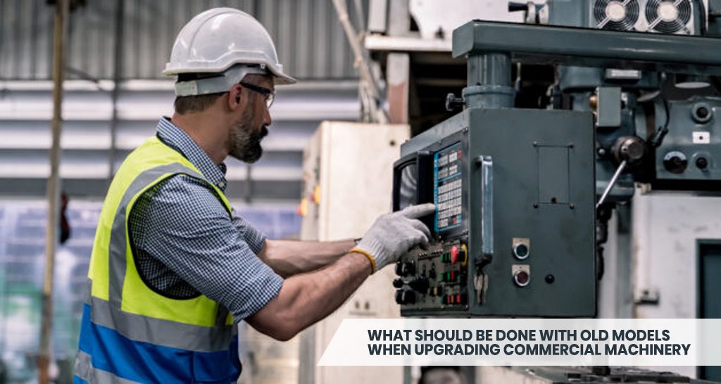 What Should Be Done With Old Models When Upgrading Commercial Machinery