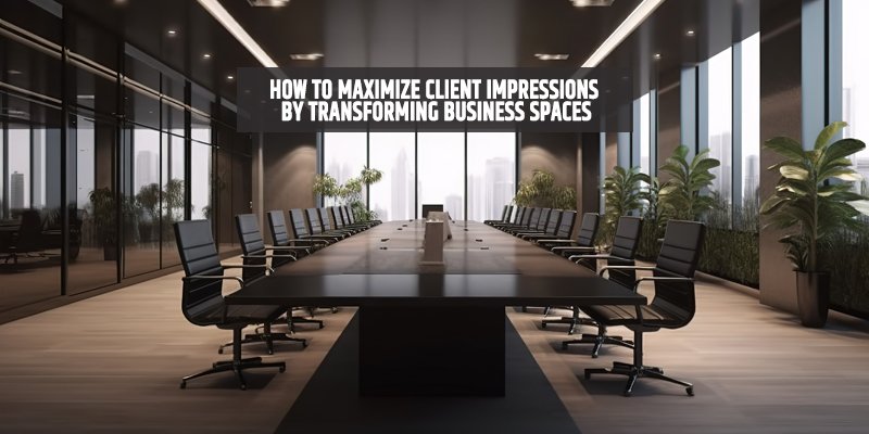 How to Maximize Client Impressions by Transforming Business Spaces