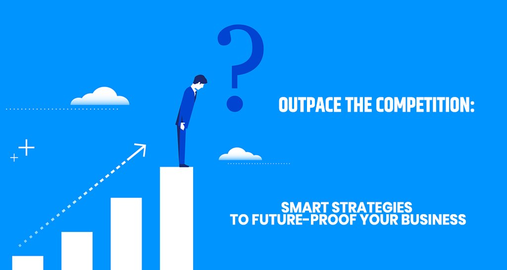 Outpace the Competition: Smart Strategies to Future-Proof Your Business