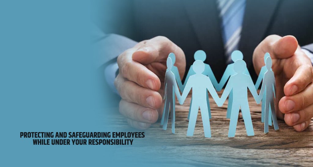 Protecting And Safeguarding Employees While Under Your Responsibility