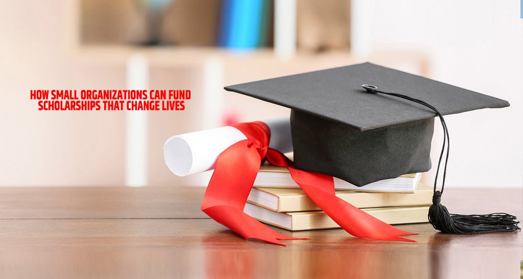 How Small Organizations Can Fund Scholarships That Change Lives