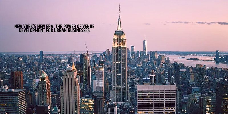 New York’s New Era: The Power of Venue Development for Urban Businesses