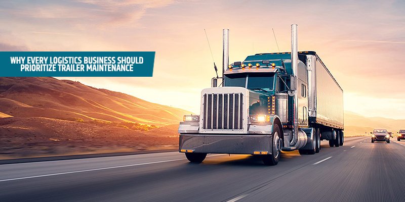 Why Every Logistics Business Should Prioritize Trailer Maintenance